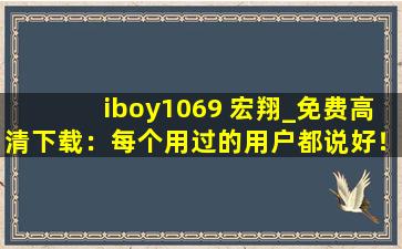 iboy1069 宏翔_免费高清下载：每个用过的用户都说好！